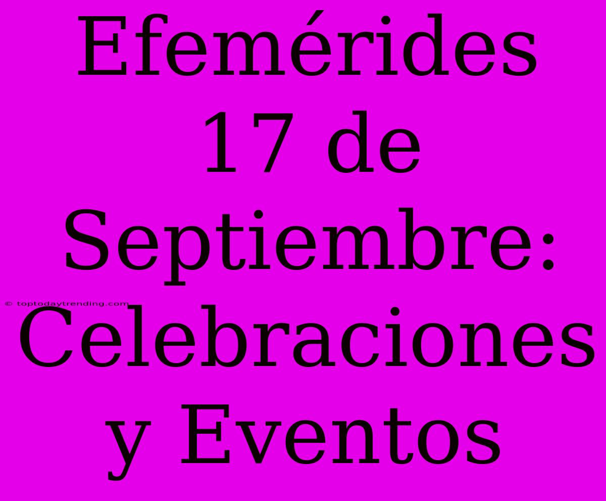 Efemérides 17 De Septiembre: Celebraciones Y Eventos