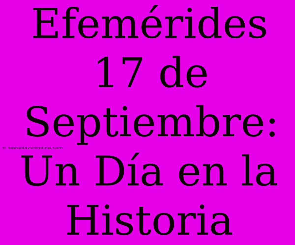 Efemérides 17 De Septiembre: Un Día En La Historia