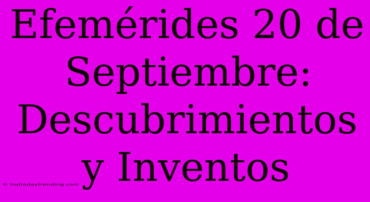 Efemérides 20 De Septiembre: Descubrimientos Y Inventos