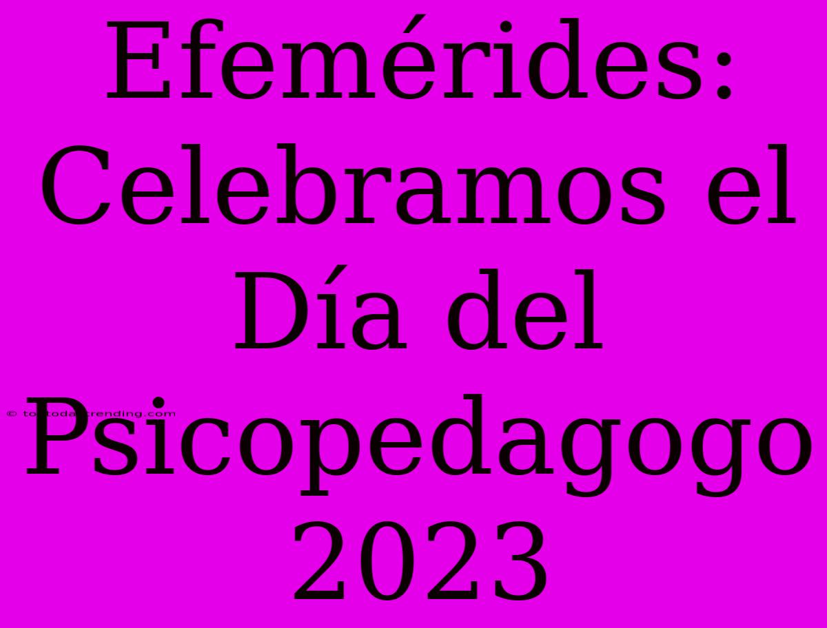 Efemérides: Celebramos El Día Del Psicopedagogo 2023