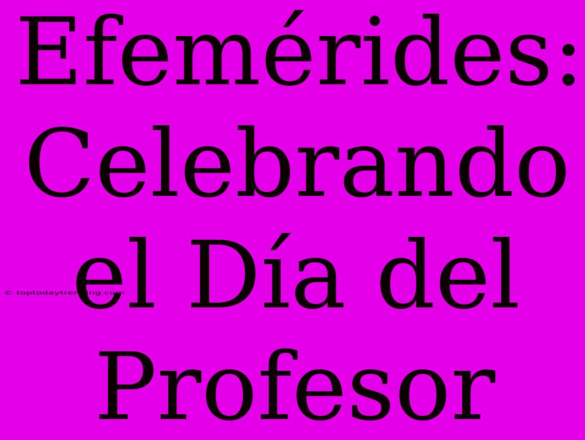 Efemérides: Celebrando El Día Del Profesor