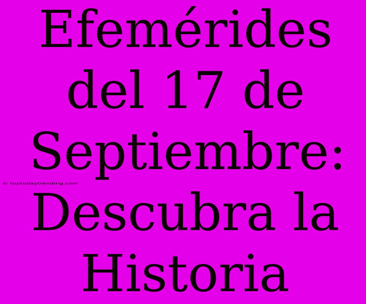 Efemérides Del 17 De Septiembre: Descubra La Historia