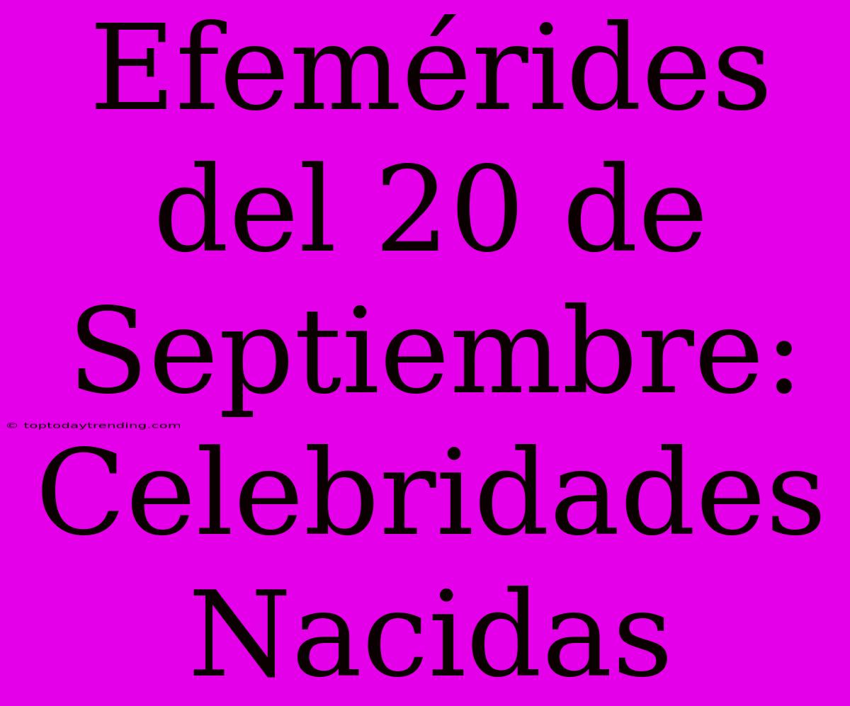 Efemérides Del 20 De Septiembre: Celebridades Nacidas