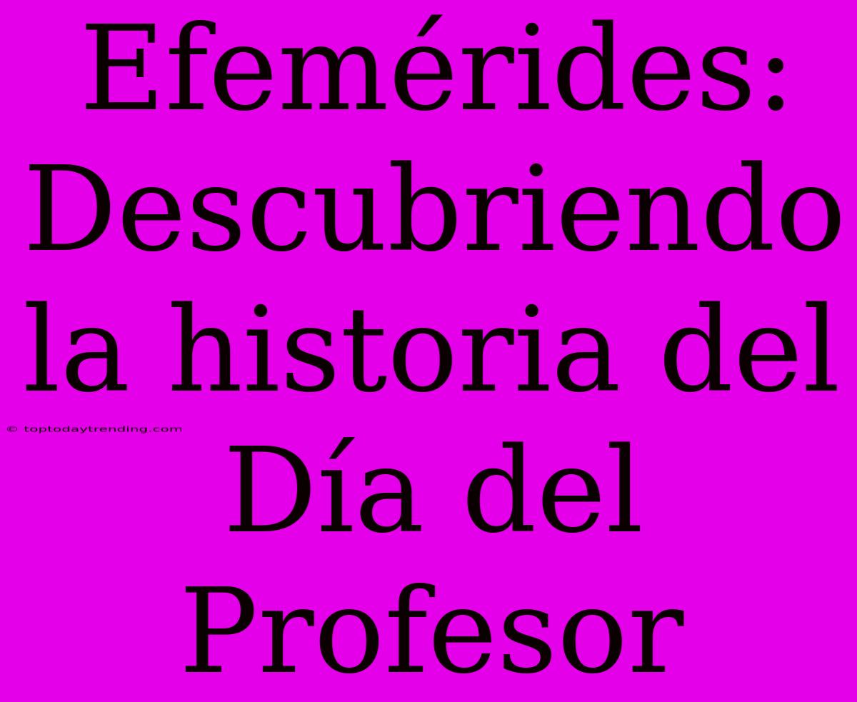 Efemérides: Descubriendo La Historia Del Día Del Profesor