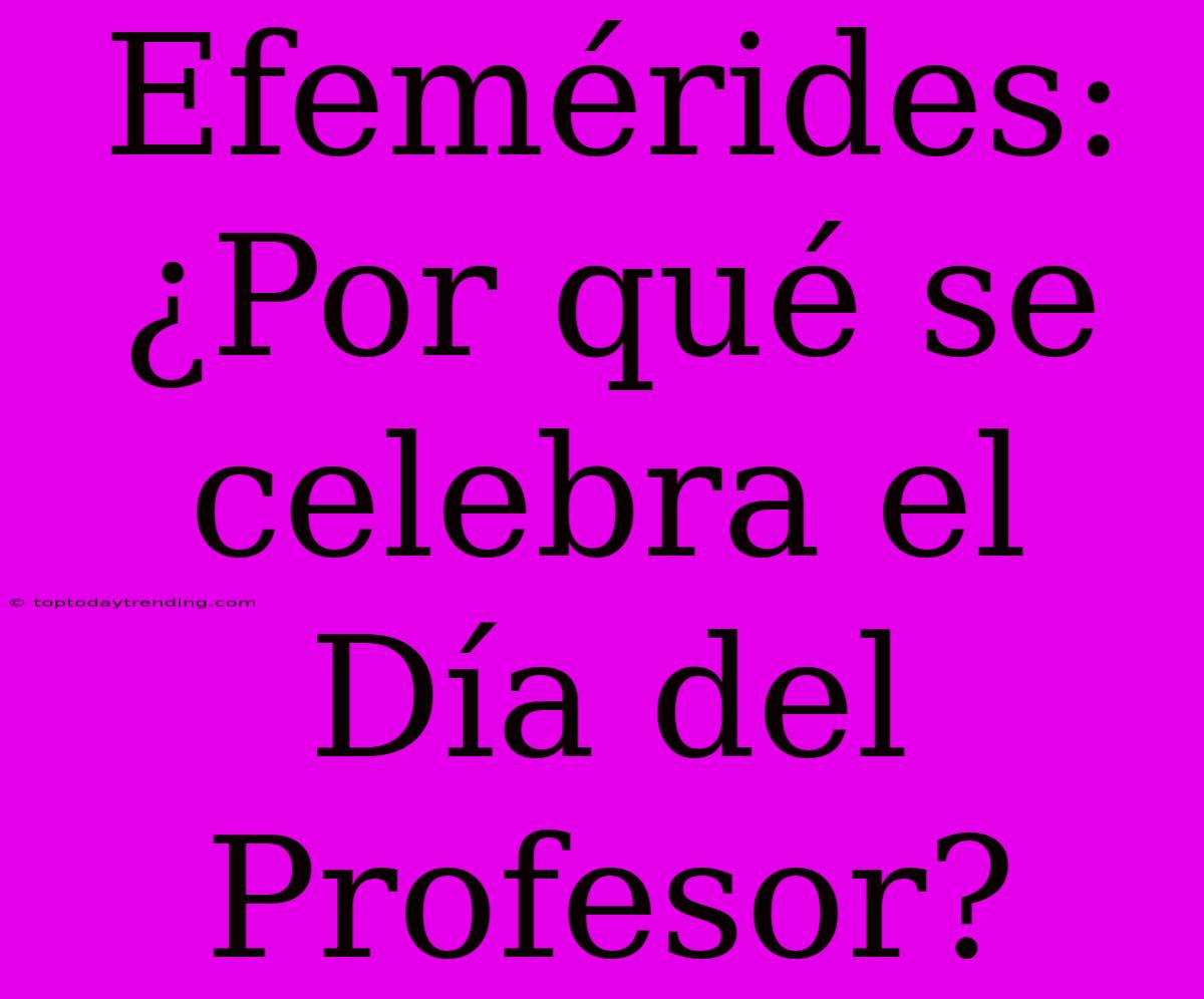 Efemérides: ¿Por Qué Se Celebra El Día Del Profesor?