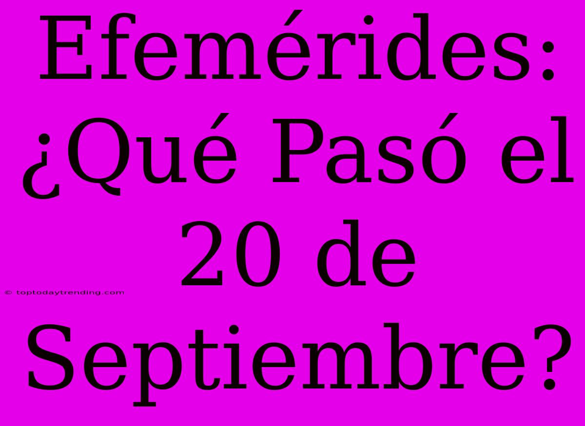 Efemérides: ¿Qué Pasó El 20 De Septiembre?