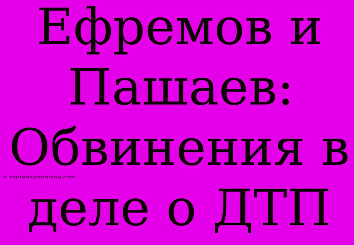 Ефремов И Пашаев:  Обвинения В Деле О ДТП