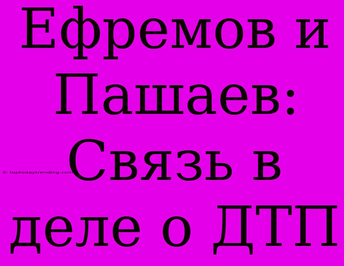Ефремов И Пашаев: Связь В Деле О ДТП