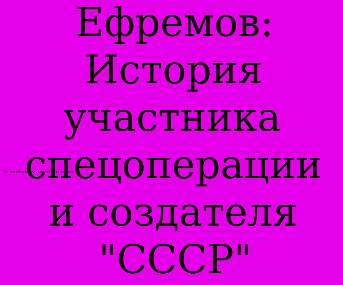 Ефремов: История Участника Спецоперации И Создателя 