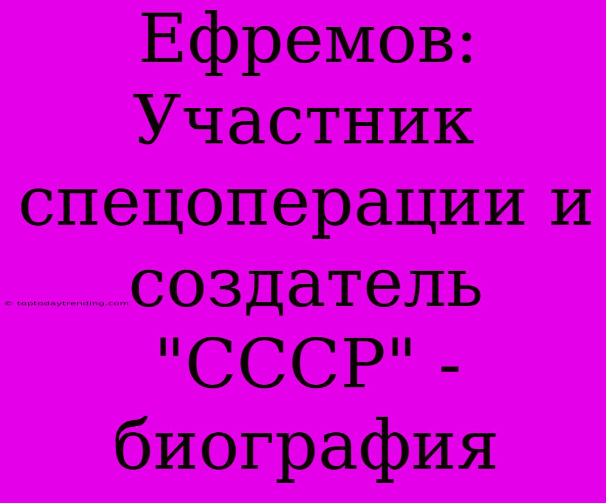 Ефремов: Участник Спецоперации И Создатель 