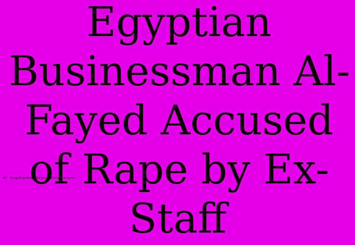 Egyptian Businessman Al-Fayed Accused Of Rape By Ex-Staff