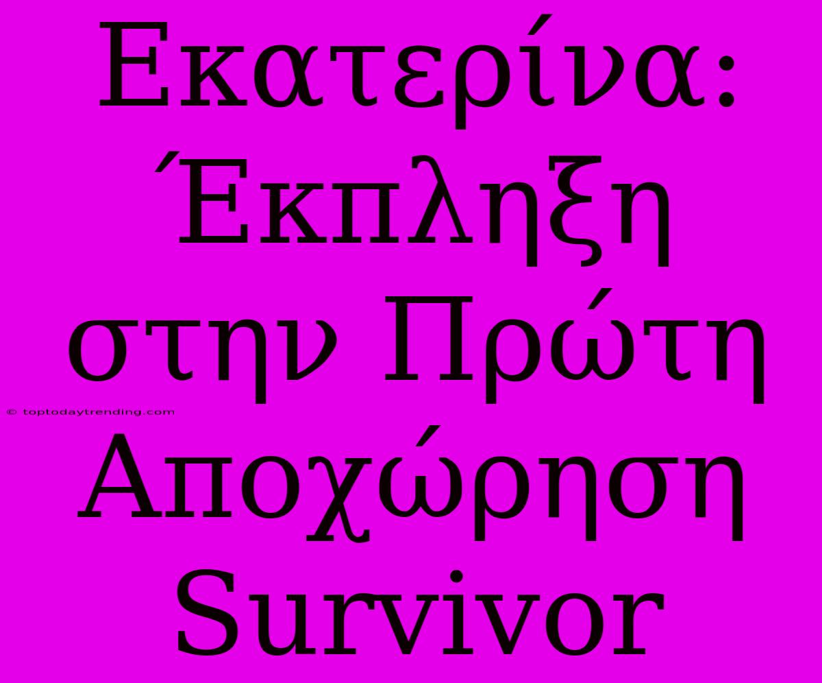 Εκατερίνα: Έκπληξη Στην Πρώτη Αποχώρηση Survivor