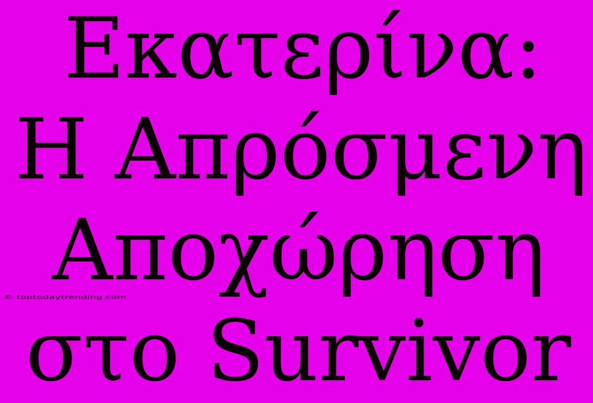 Εκατερίνα: Η Απρόσμενη Αποχώρηση Στο Survivor