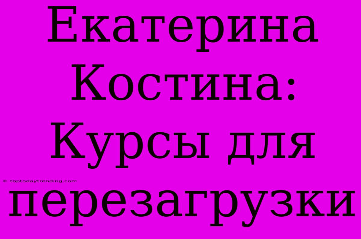 Екатерина Костина: Курсы Для Перезагрузки