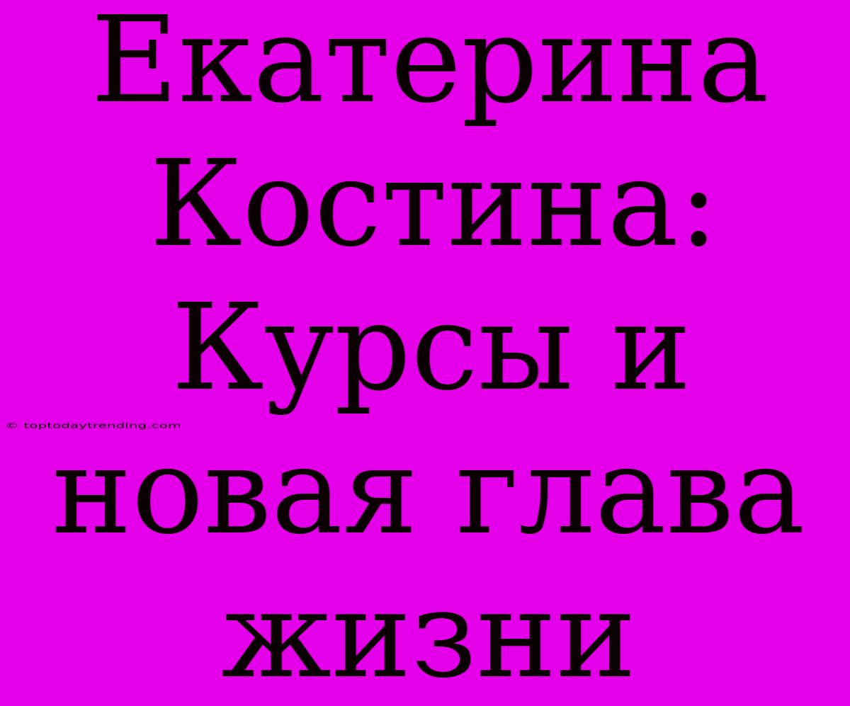 Екатерина Костина: Курсы И Новая Глава Жизни