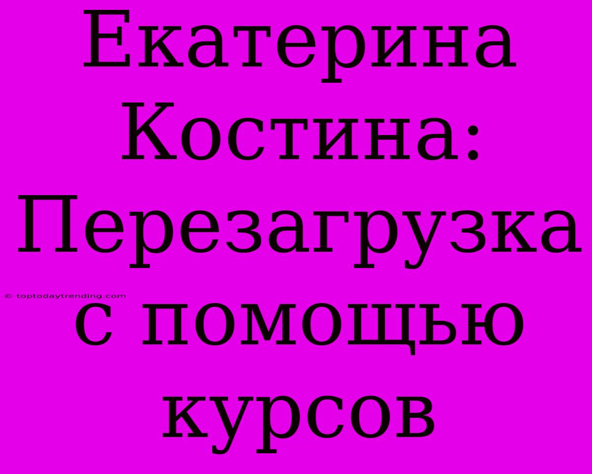 Екатерина Костина: Перезагрузка С Помощью Курсов