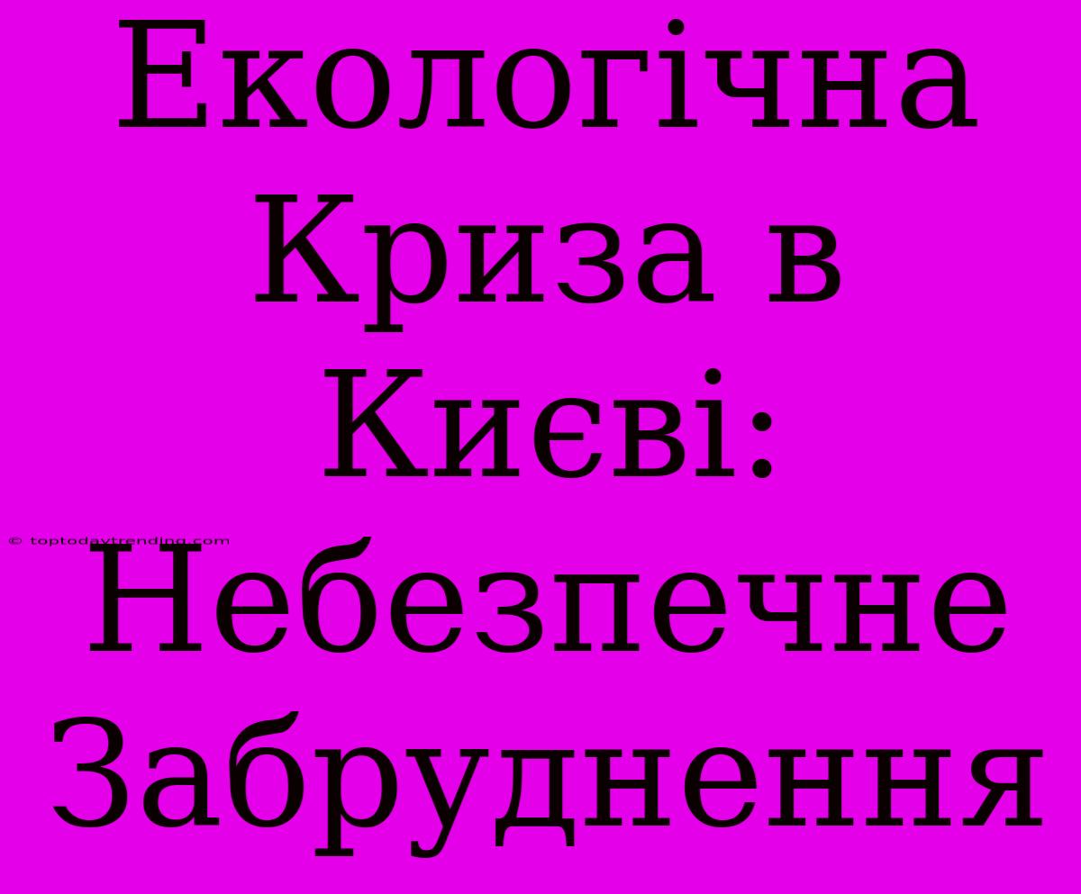 Екологічна Криза В Києві: Небезпечне Забруднення