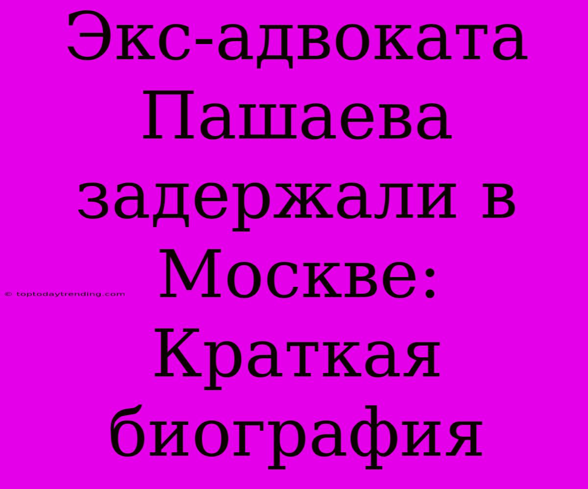 Экс-адвоката Пашаева Задержали В Москве: Краткая Биография