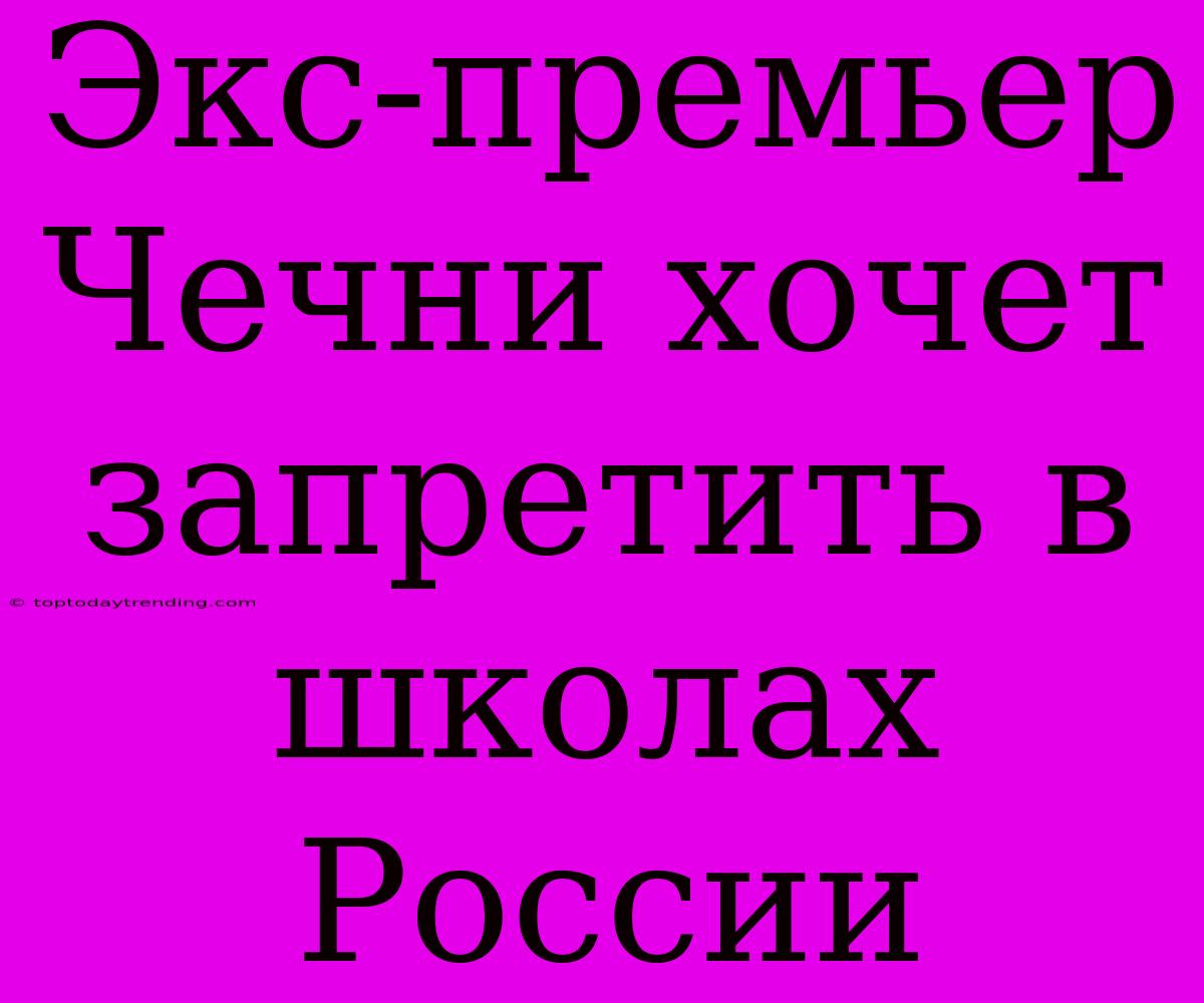 Экс-премьер Чечни Хочет Запретить В Школах России