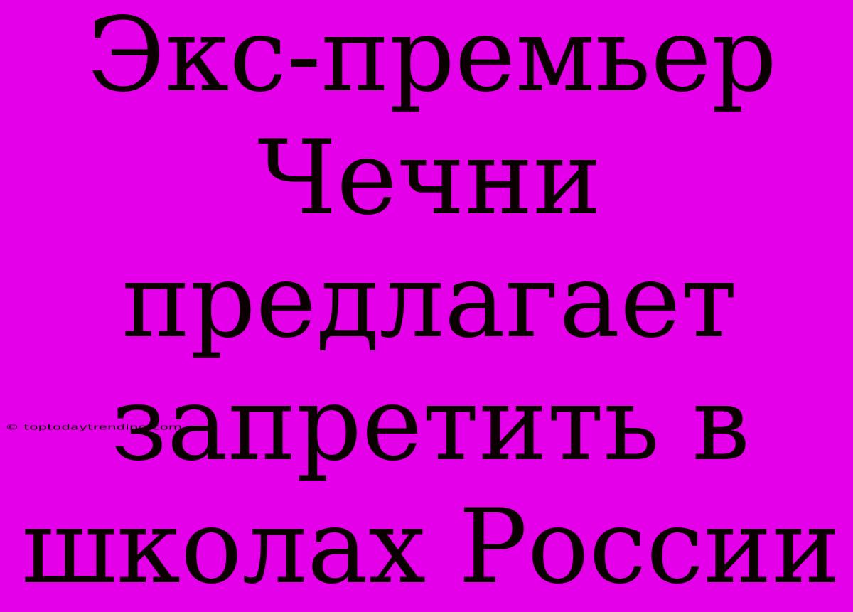 Экс-премьер Чечни Предлагает Запретить В Школах России