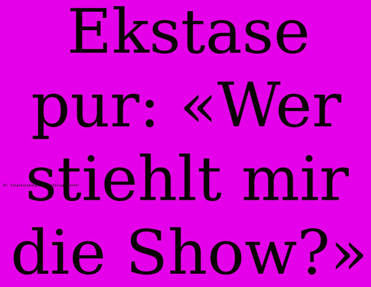 Ekstase Pur: «Wer Stiehlt Mir Die Show?»