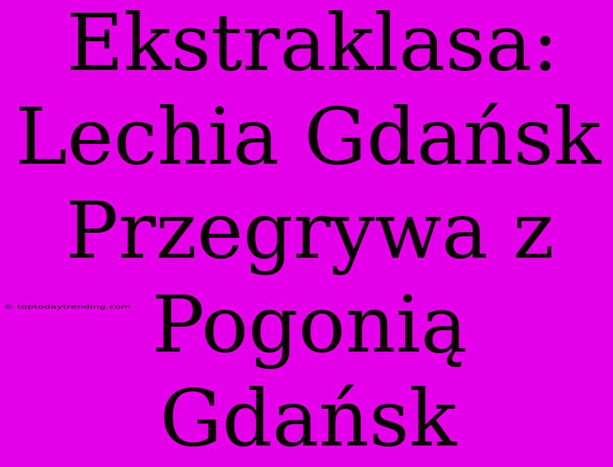 Ekstraklasa: Lechia Gdańsk Przegrywa Z Pogonią Gdańsk