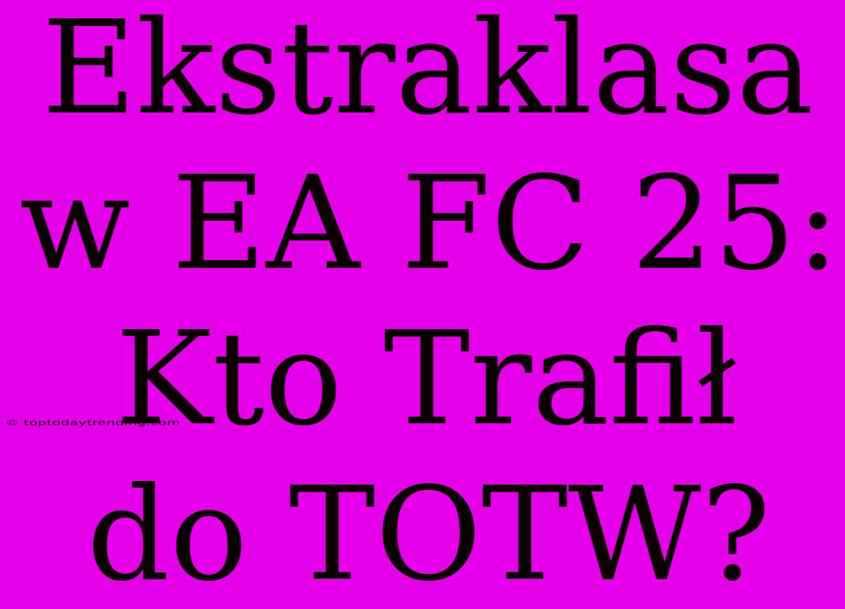 Ekstraklasa W EA FC 25: Kto Trafił Do TOTW?