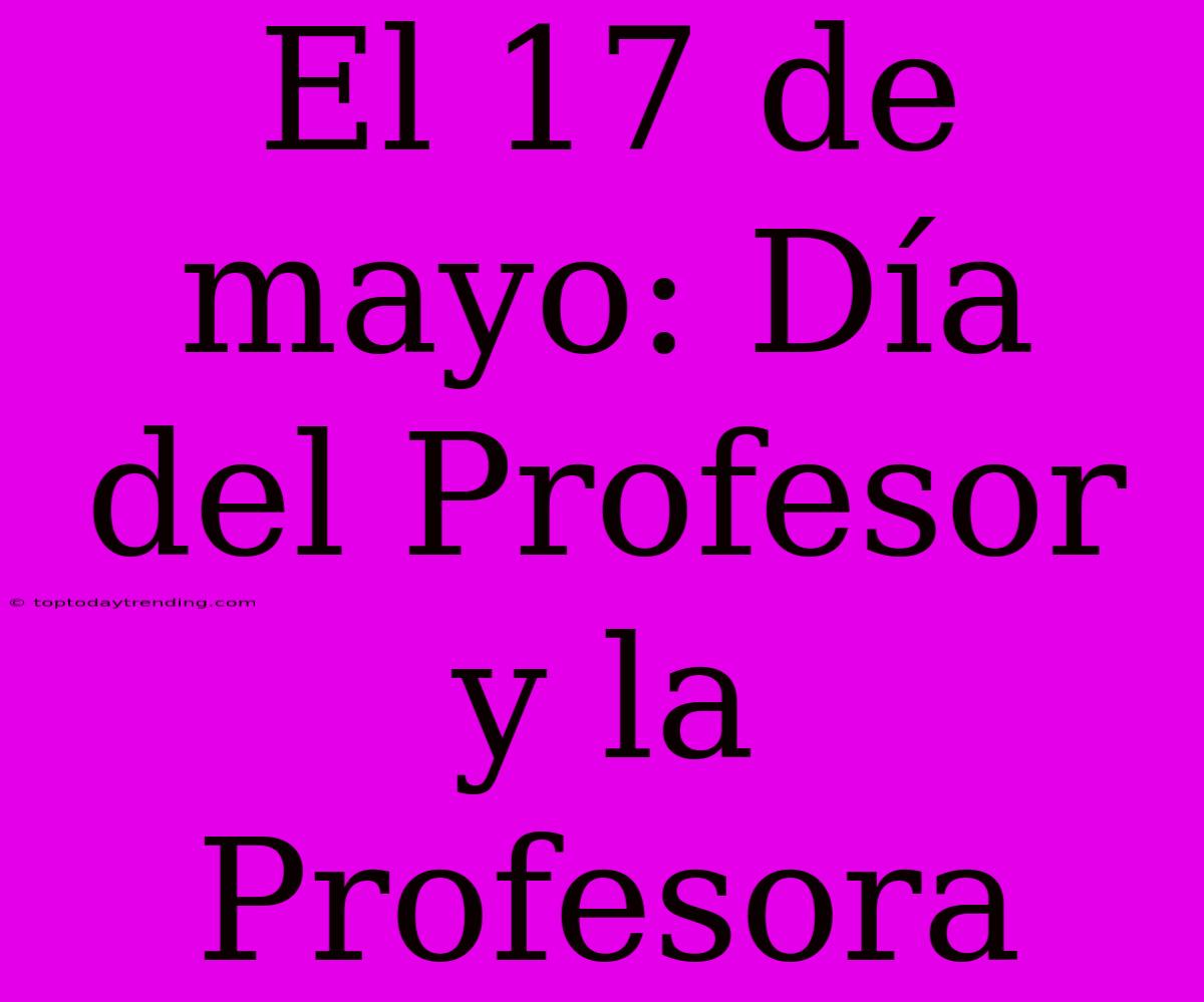 El 17 De Mayo: Día Del Profesor Y La Profesora