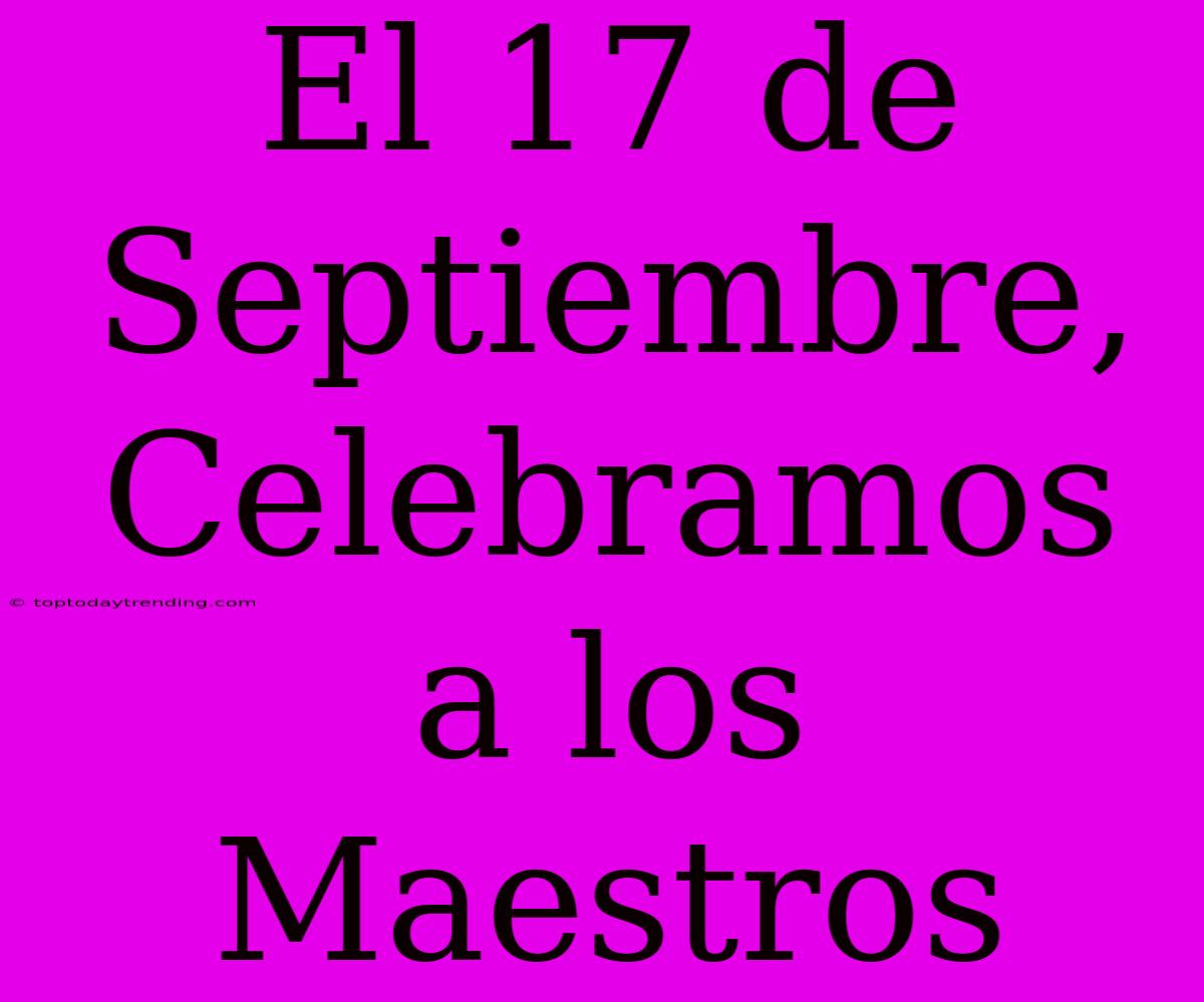 El 17 De Septiembre, Celebramos A Los Maestros