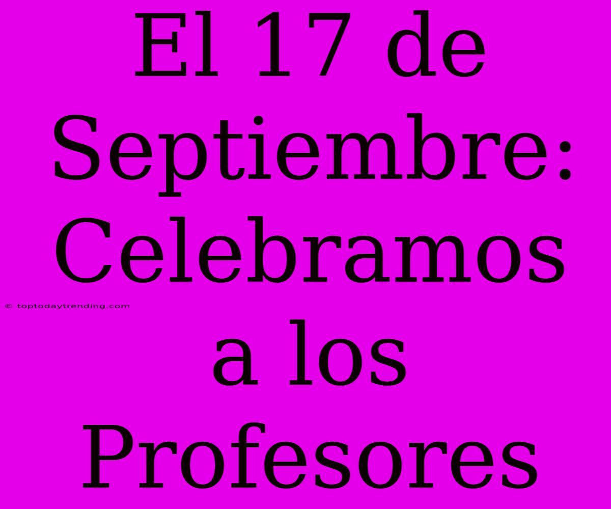 El 17 De Septiembre: Celebramos A Los Profesores