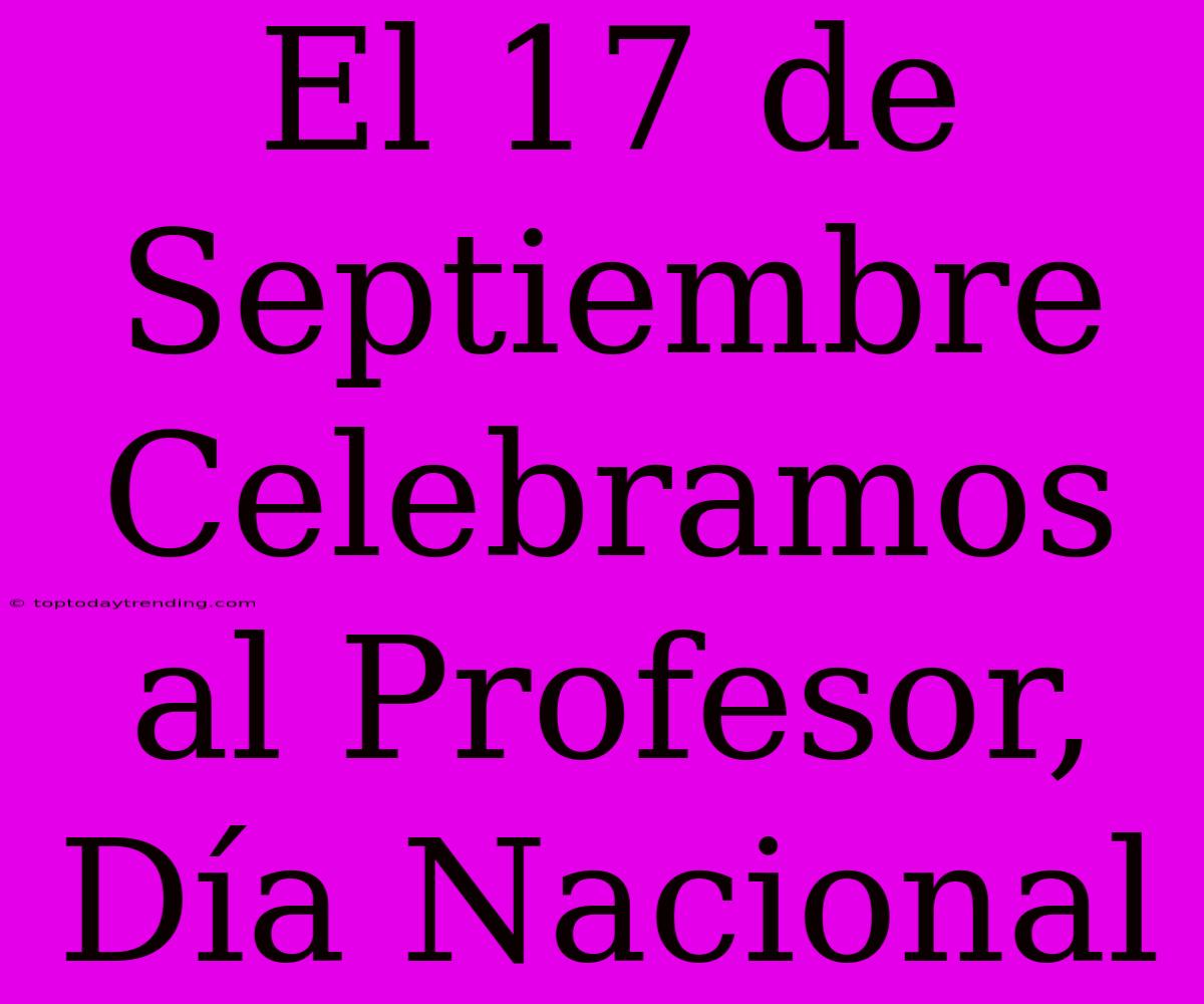 El 17 De Septiembre Celebramos Al Profesor, Día Nacional