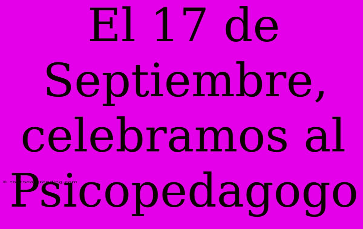 El 17 De Septiembre, Celebramos Al Psicopedagogo