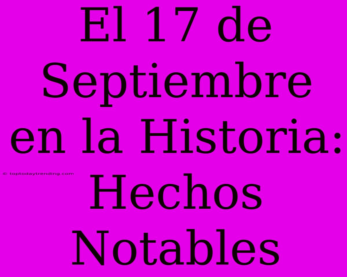 El 17 De Septiembre En La Historia: Hechos Notables