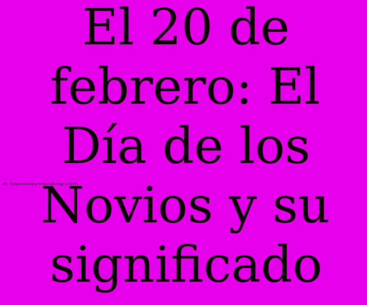 El 20 De Febrero: El Día De Los Novios Y Su Significado