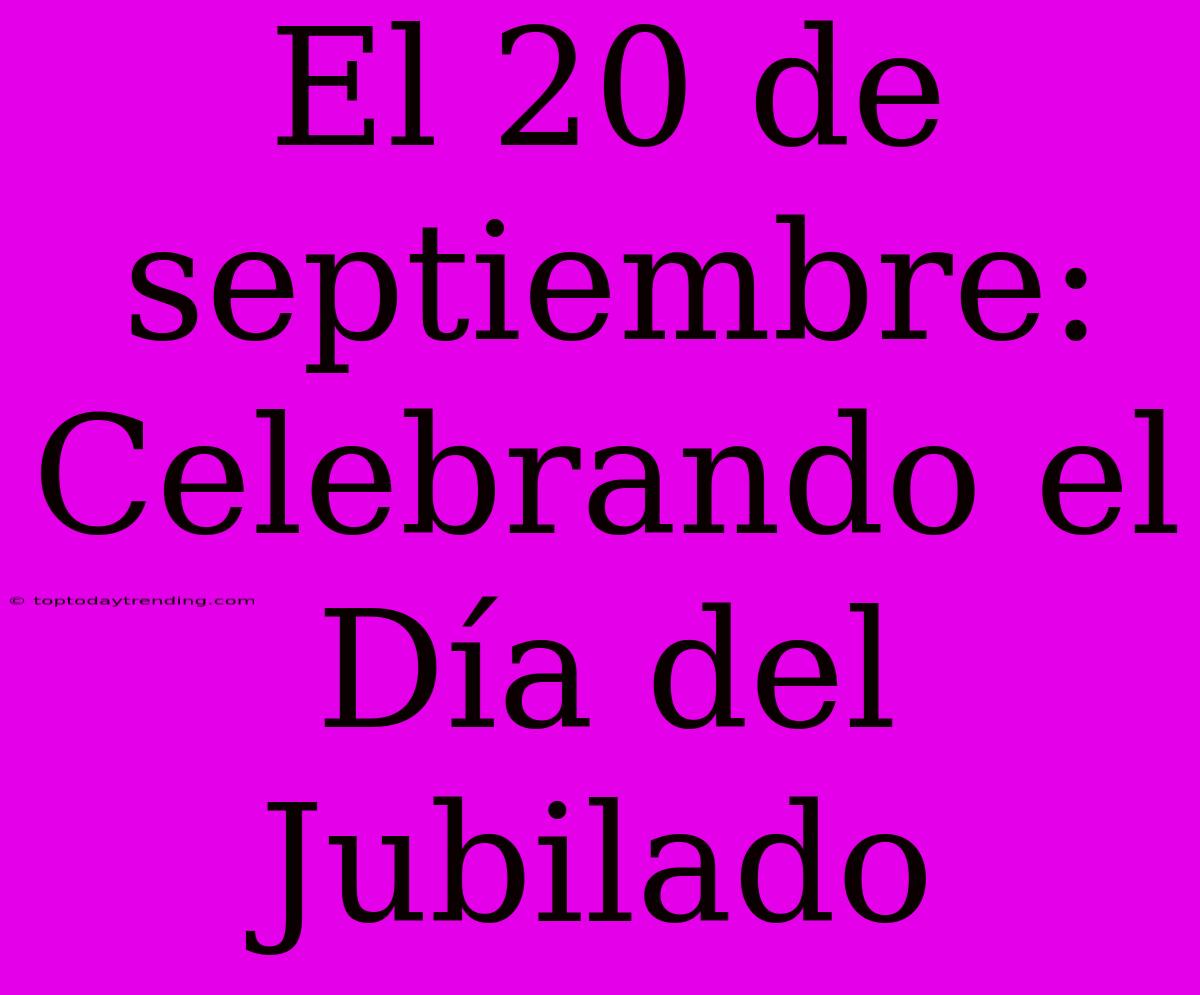 El 20 De Septiembre: Celebrando El Día Del Jubilado