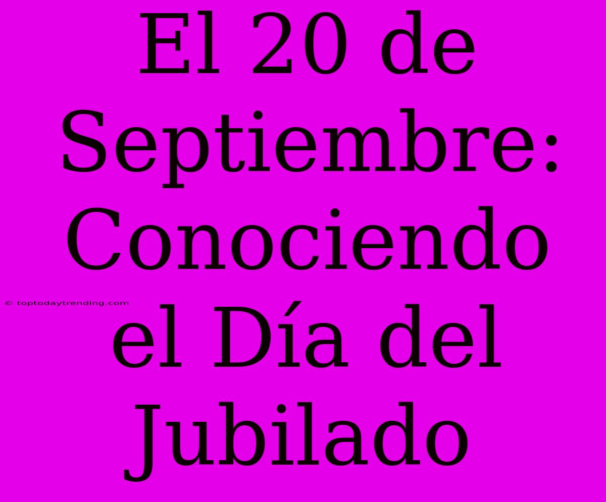 El 20 De Septiembre: Conociendo El Día Del Jubilado