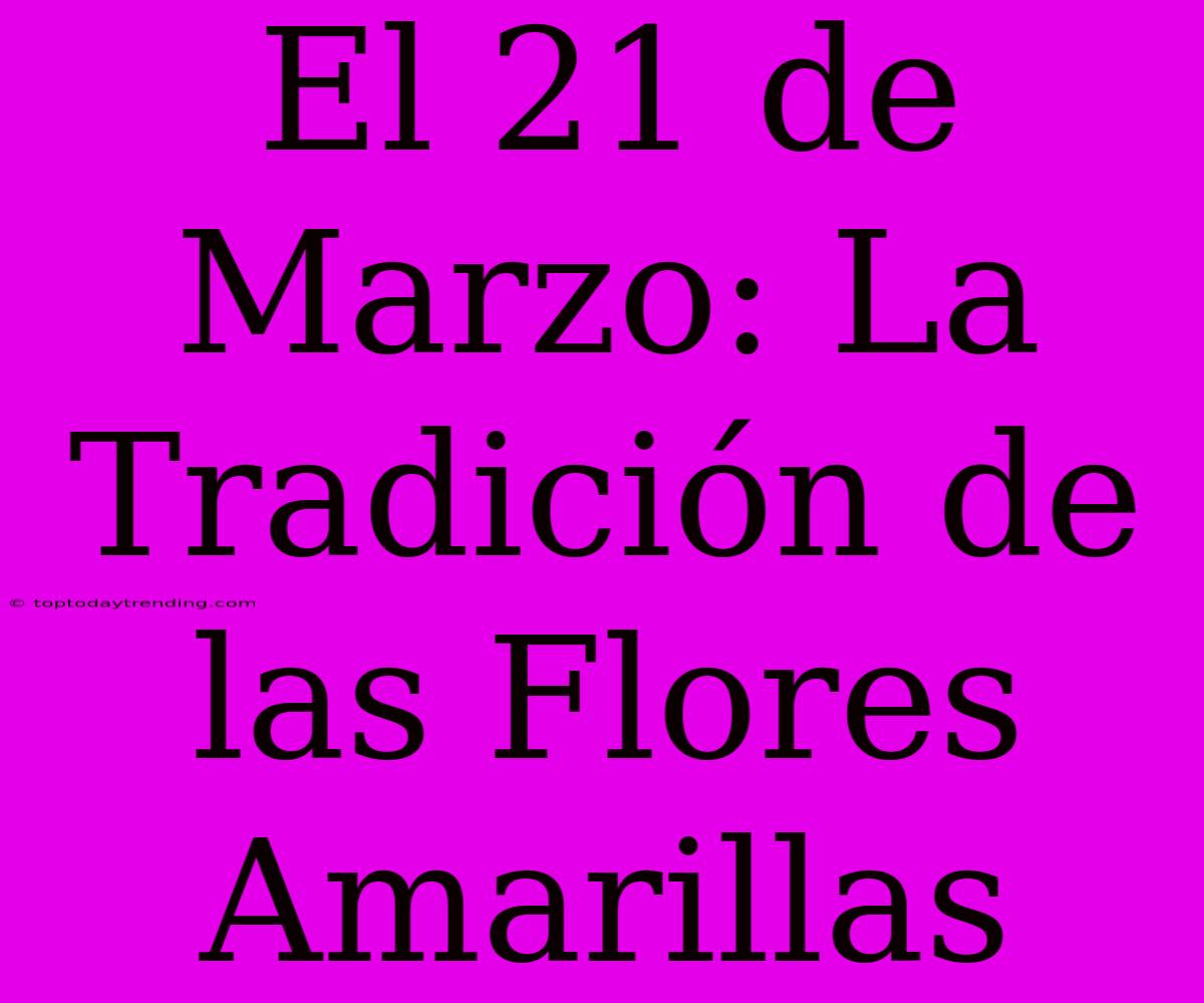 El 21 De Marzo: La Tradición De Las Flores Amarillas