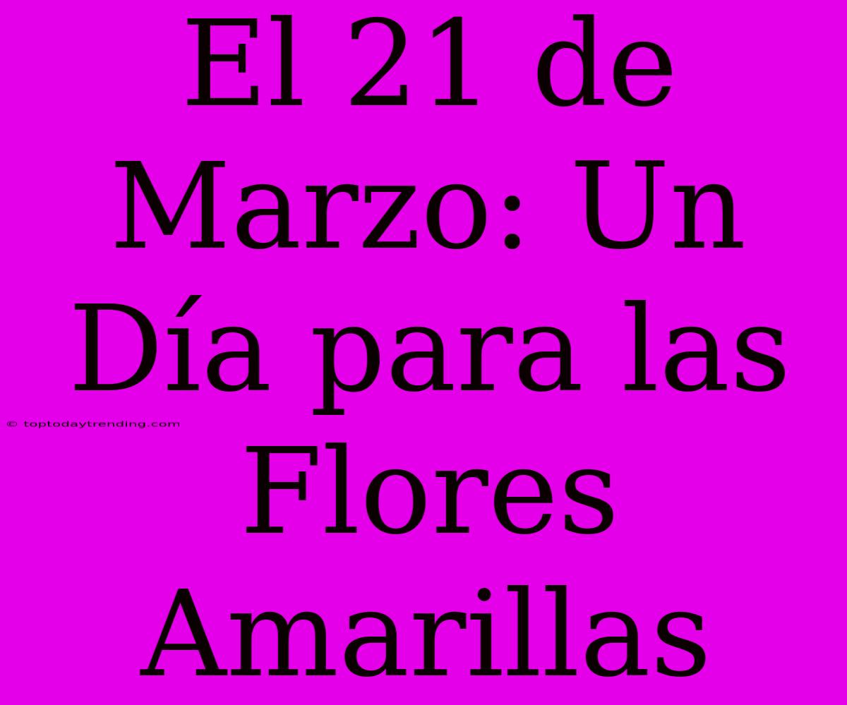 El 21 De Marzo: Un Día Para Las Flores Amarillas