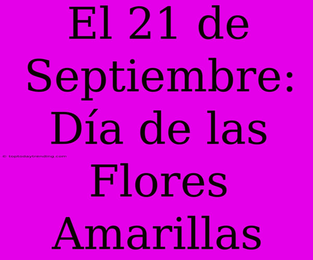 El 21 De Septiembre: Día De Las Flores Amarillas