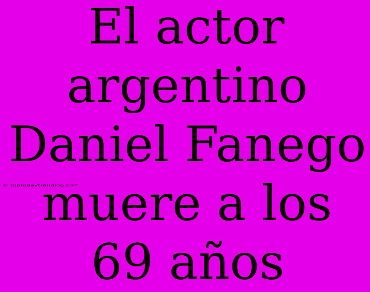 El Actor Argentino Daniel Fanego Muere A Los 69 Años