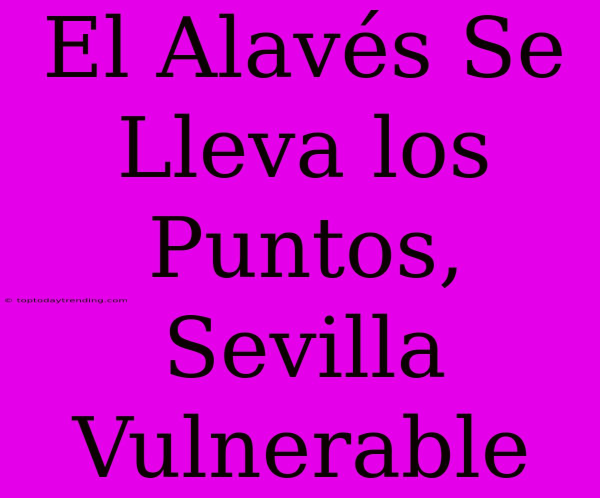 El Alavés Se Lleva Los Puntos, Sevilla Vulnerable