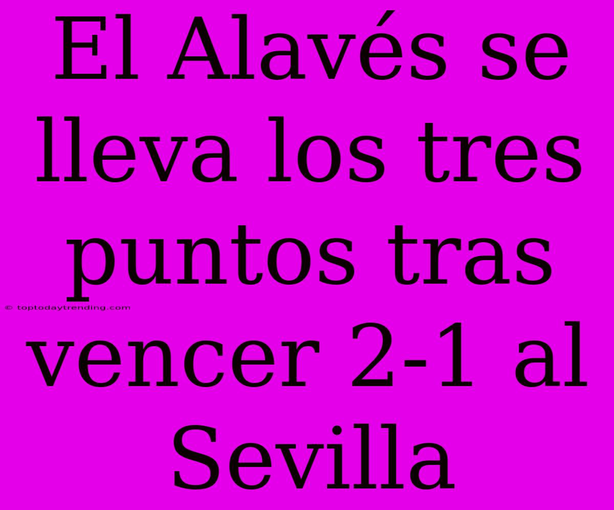 El Alavés Se Lleva Los Tres Puntos Tras Vencer 2-1 Al Sevilla