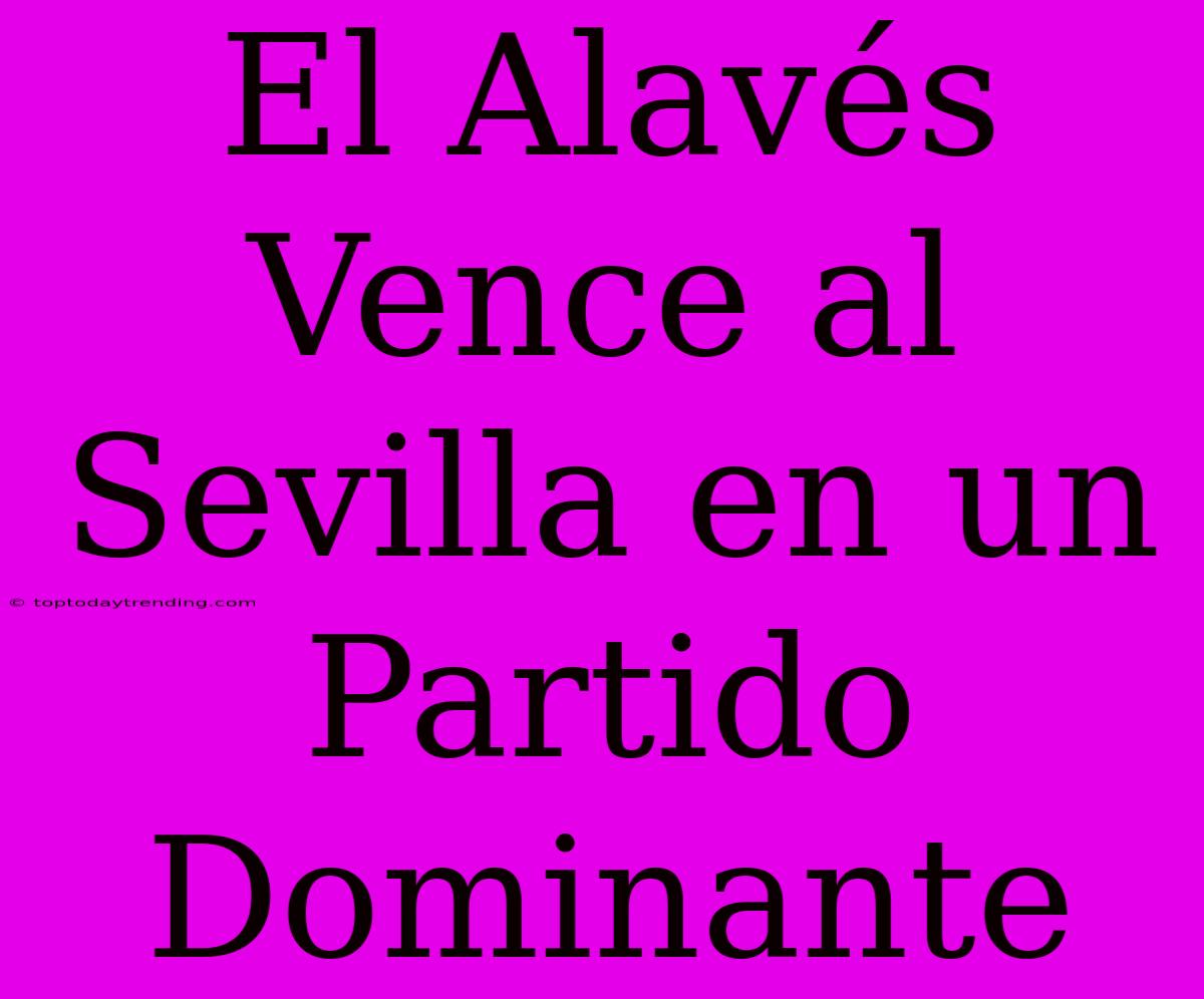 El Alavés Vence Al Sevilla En Un Partido Dominante