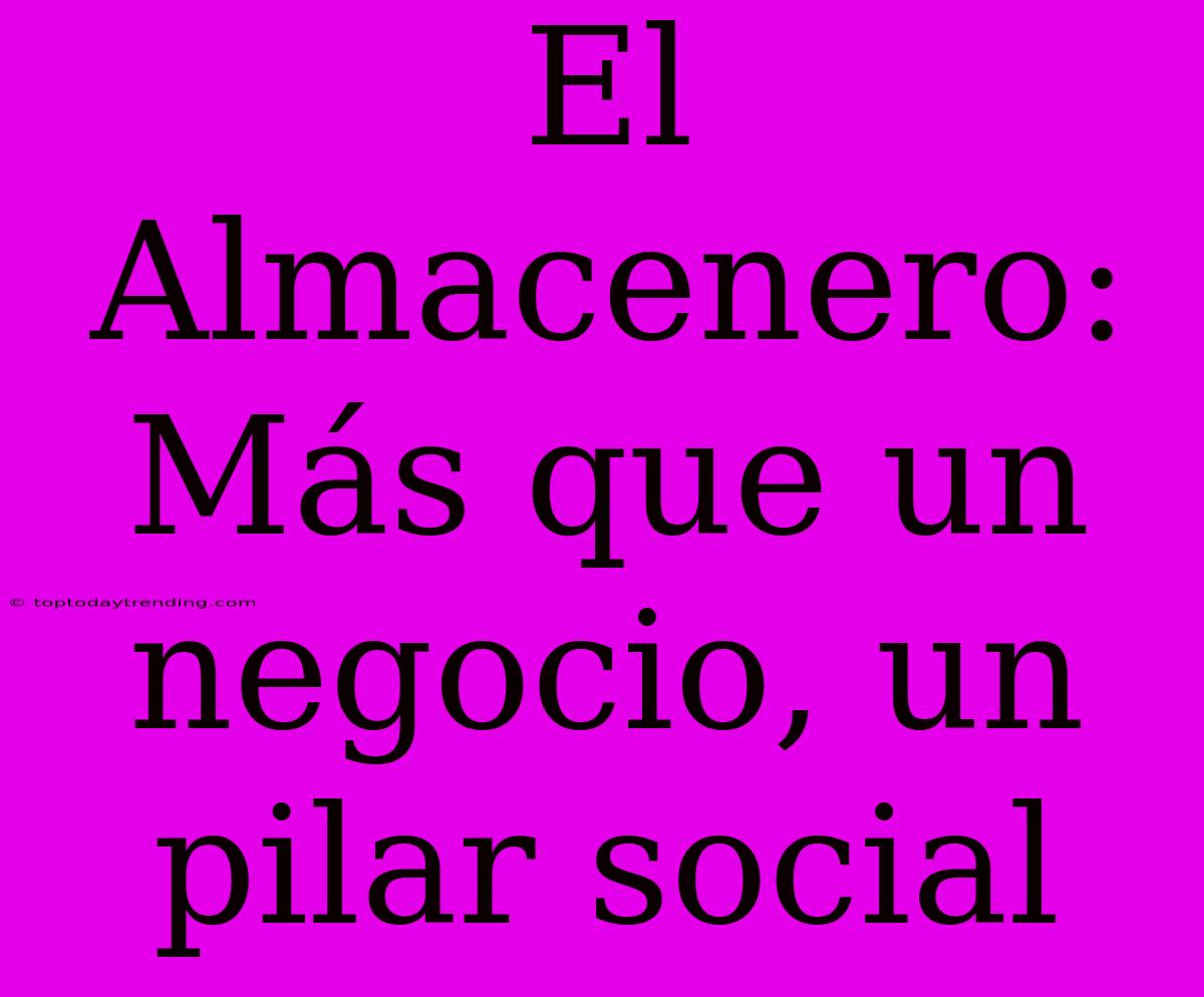 El Almacenero: Más Que Un Negocio, Un Pilar Social