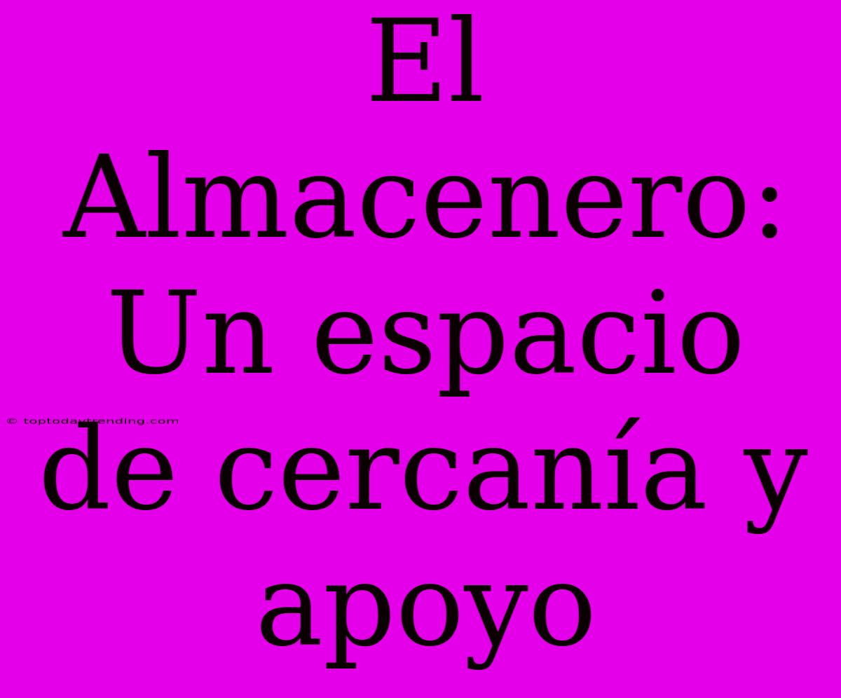 El Almacenero: Un Espacio De Cercanía Y Apoyo