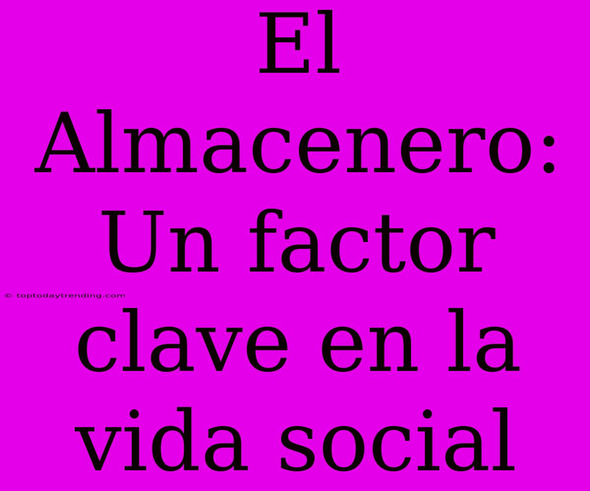 El Almacenero: Un Factor Clave En La Vida Social