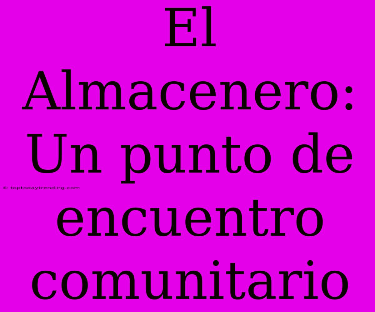 El Almacenero: Un Punto De Encuentro Comunitario