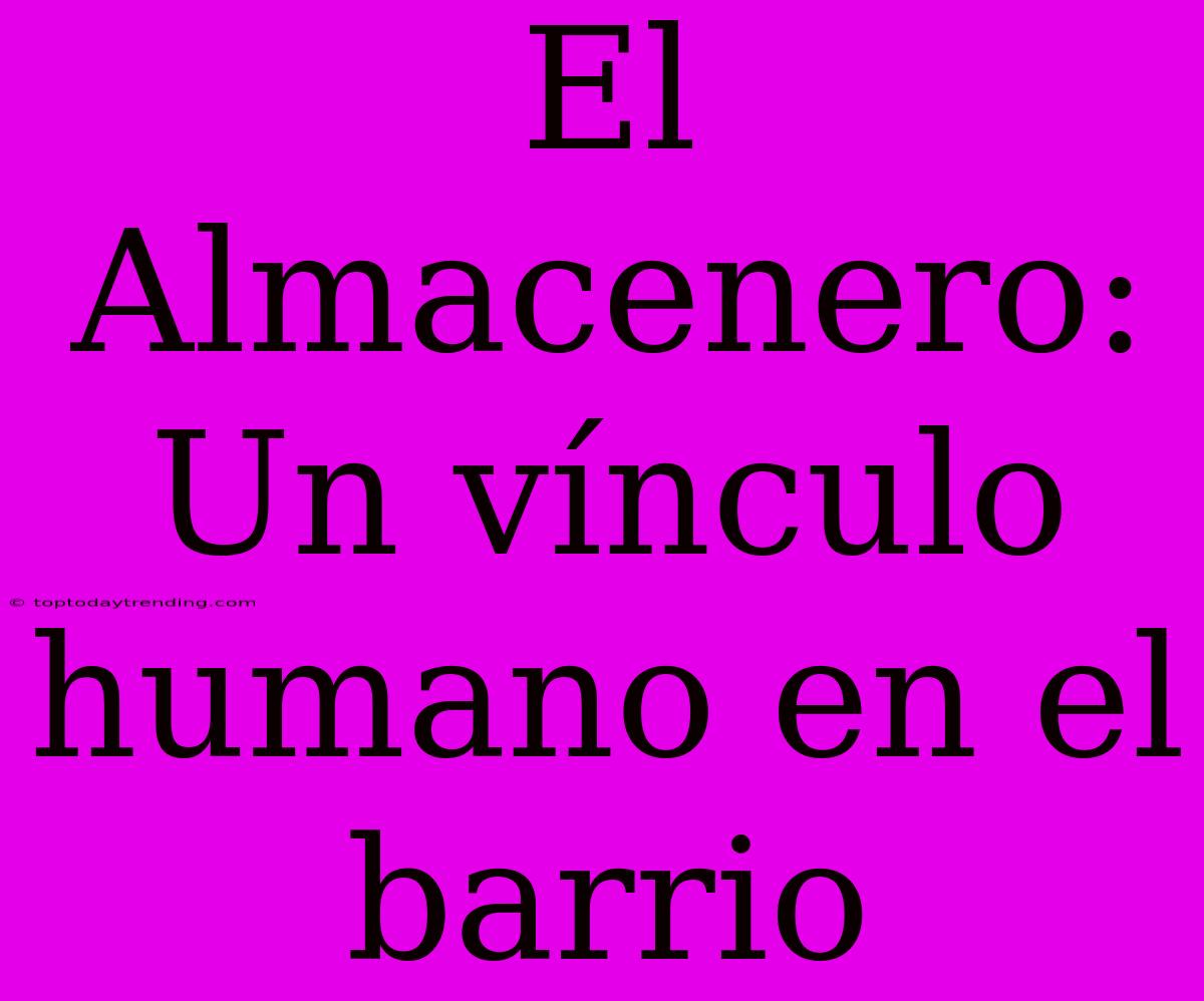 El Almacenero: Un Vínculo Humano En El Barrio