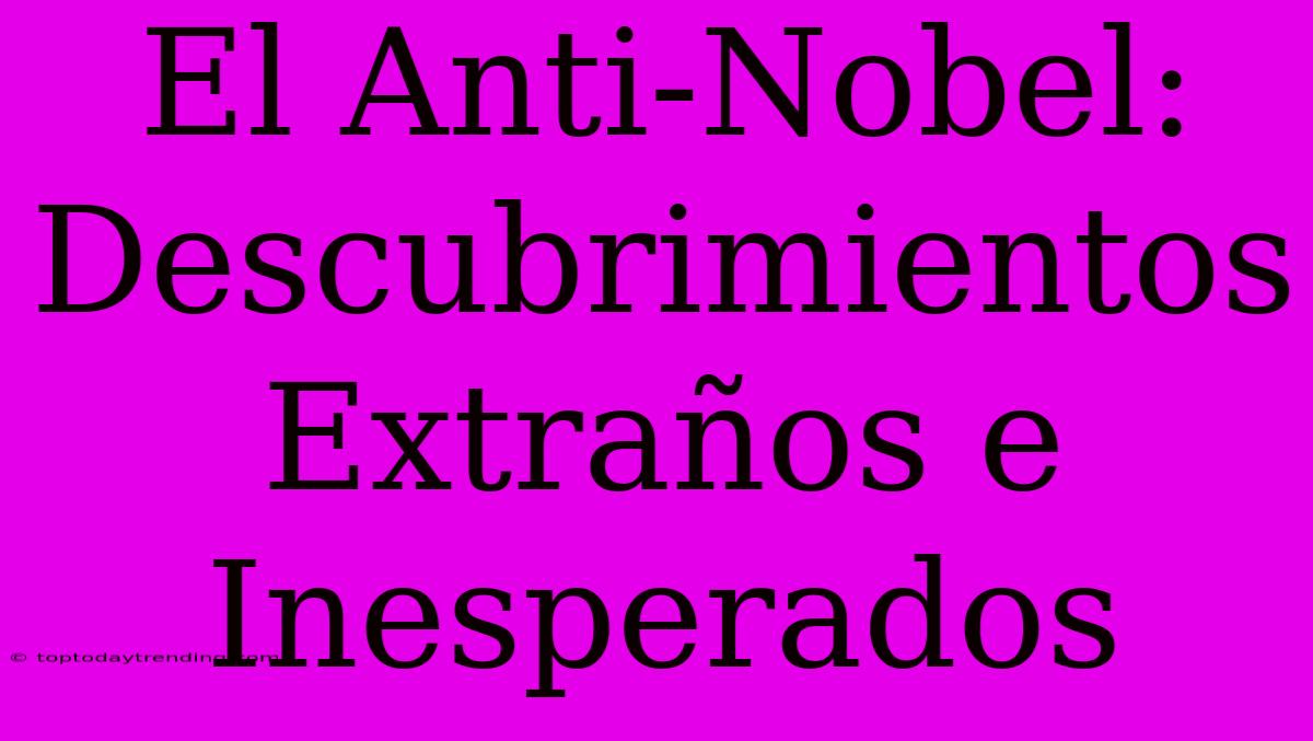 El Anti-Nobel: Descubrimientos Extraños E Inesperados