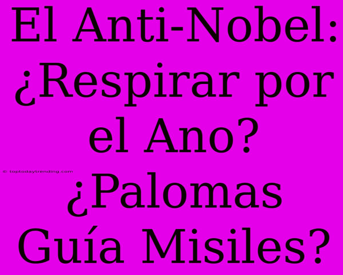 El Anti-Nobel: ¿Respirar Por El Ano? ¿Palomas Guía Misiles?